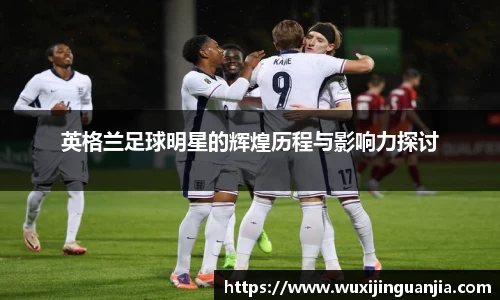 英格兰足球明星的辉煌历程与影响力探讨