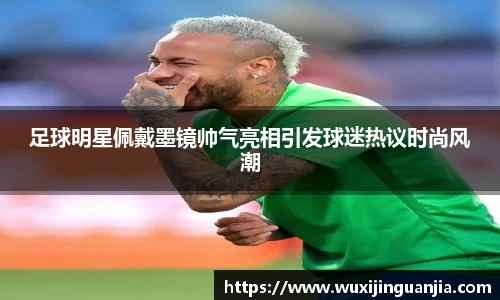 足球明星佩戴墨镜帅气亮相引发球迷热议时尚风潮