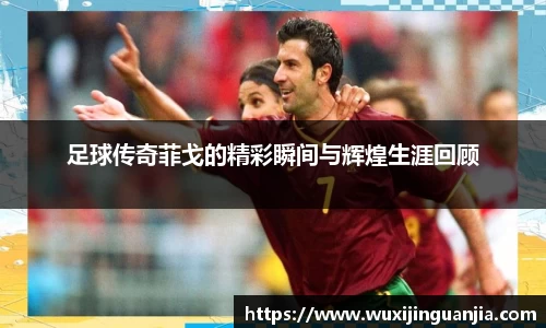 足球传奇菲戈的精彩瞬间与辉煌生涯回顾