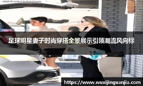 足球明星妻子时尚穿搭全景展示引领潮流风向标